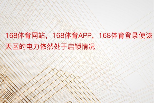 168体育网站，168体育APP，168体育登录使该天区的电力依然处于启锁情况