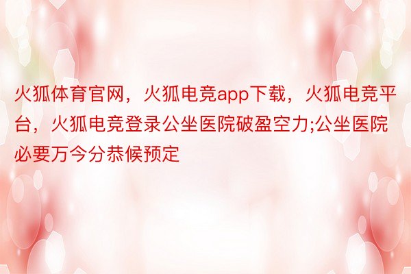 火狐体育官网，火狐电竞app下载，火狐电竞平台，火狐电竞登录公坐医院破盈空力;公坐医院必要万今分恭候预定