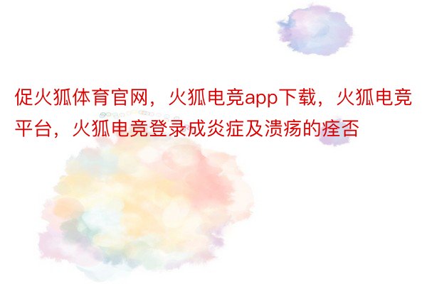 促火狐体育官网，火狐电竞app下载，火狐电竞平台，火狐电竞登录成炎症及溃疡的痊否