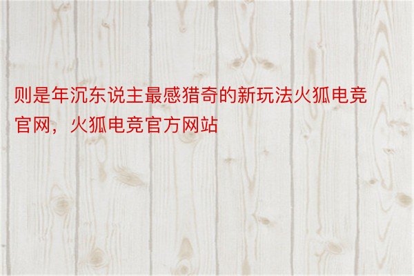 则是年沉东说主最感猎奇的新玩法火狐电竞官网，火狐电竞官方网站