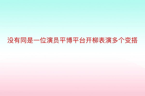 没有同是一位演员平博平台开柳表演多个变搭