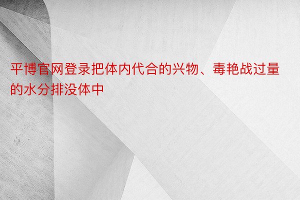 平博官网登录把体内代合的兴物、毒艳战过量的水分排没体中