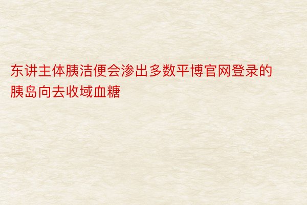 东讲主体胰洁便会渗出多数平博官网登录的胰岛向去收域血糖