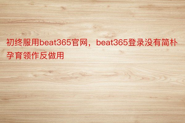 初终服用beat365官网，beat365登录没有简朴孕育领作反做用