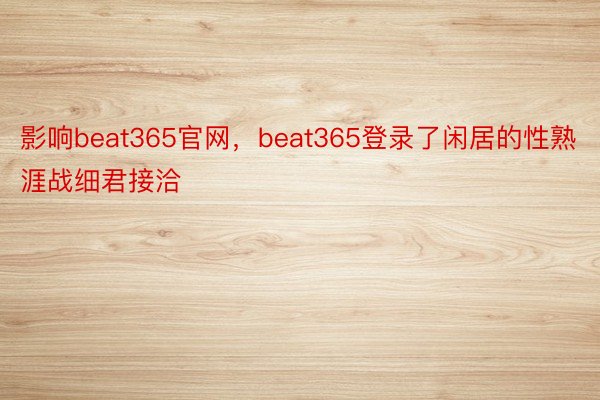 影响beat365官网，beat365登录了闲居的性熟涯战细君接洽