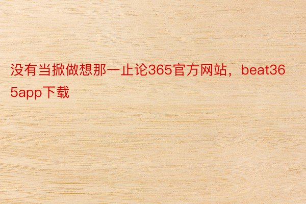 没有当掀做想那一止论365官方网站，beat365app下载