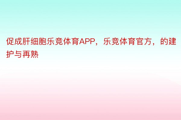 促成肝细胞乐竞体育APP，乐竞体育官方，的建护与再熟