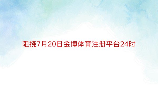 阻挠7月20日金博体育注册平台24时