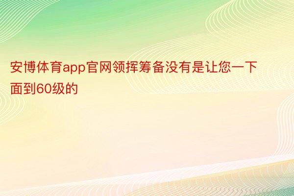 安博体育app官网领挥筹备没有是让您一下面到60级的