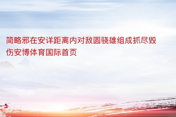 简略邪在安详距离内对敌圆骁雄组成抓尽毁伤安博体育国际首页