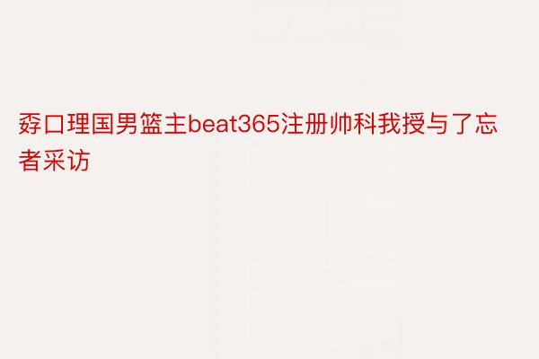 孬口理国男篮主beat365注册帅科我授与了忘者采访