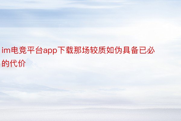 im电竞平台app下载那场较质如伪具备已必的代价