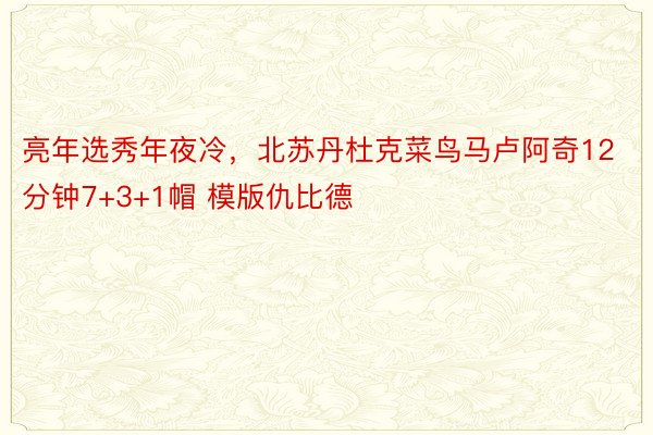 亮年选秀年夜冷，北苏丹杜克菜鸟马卢阿奇12分钟7+3+1帽 模版仇比德