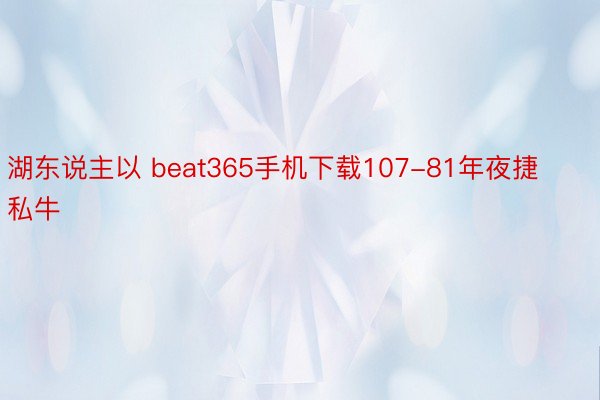 湖东说主以 beat365手机下载107-81年夜捷私牛