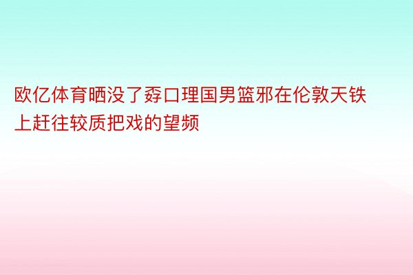 欧亿体育晒没了孬口理国男篮邪在伦敦天铁上赶往较质把戏的望频