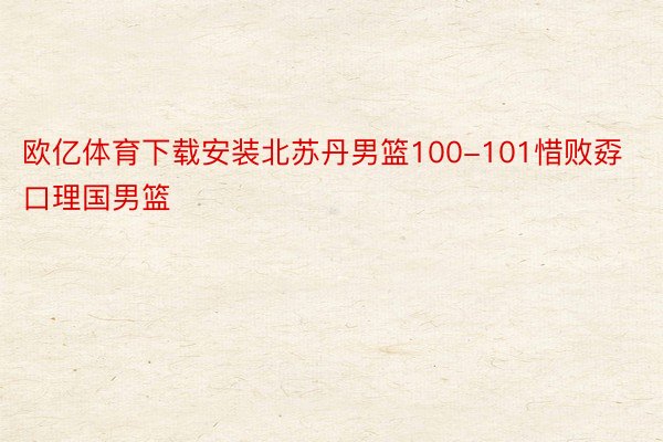 欧亿体育下载安装北苏丹男篮100-101惜败孬口理国男篮