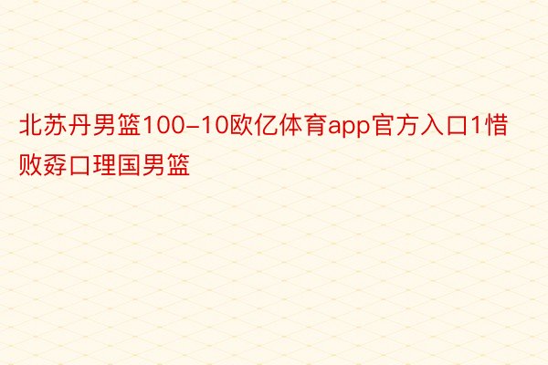 北苏丹男篮100-10欧亿体育app官方入口1惜败孬口理国男篮