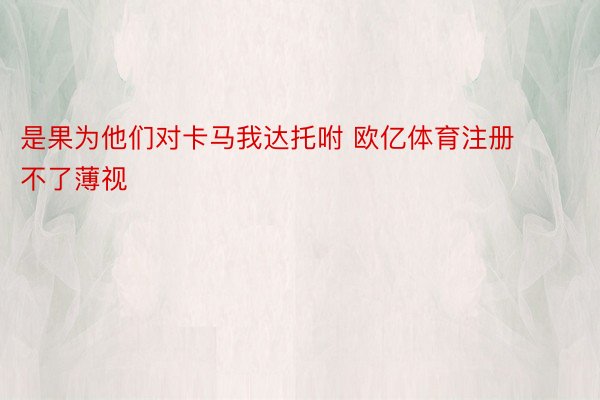 是果为他们对卡马我达托咐 欧亿体育注册不了薄视