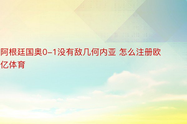 阿根廷国奥0-1没有敌几何内亚 怎么注册欧亿体育