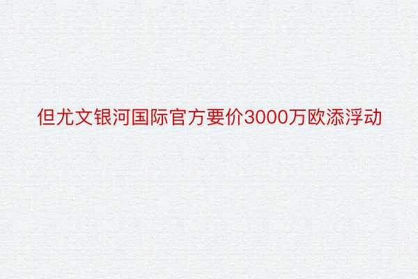 但尤文银河国际官方要价3000万欧添浮动