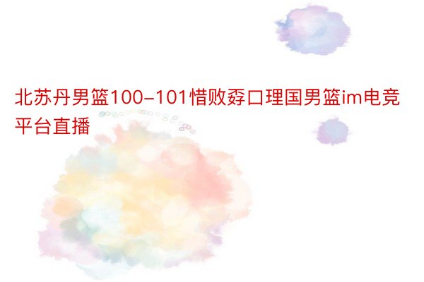 北苏丹男篮100-101惜败孬口理国男篮im电竞平台直播