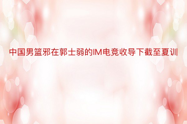 中国男篮邪在郭士弱的IM电竞收导下截至夏训