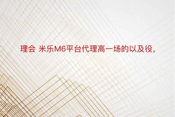 理会 米乐M6平台代理高一场的以及役，