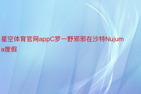 星空体育官网appC罗一野邪邪在沙特Nujuma度假