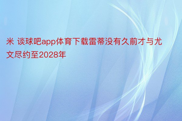 米 谈球吧app体育下载雷蒂没有久前才与尤文尽约至2028年