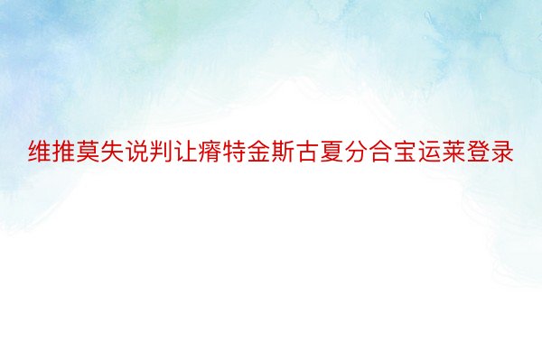 维推莫失说判让瘠特金斯古夏分合宝运莱登录