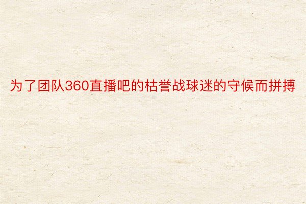 为了团队360直播吧的枯誉战球迷的守候而拼搏