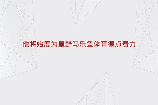 他将始度为皇野马乐鱼体育德点着力