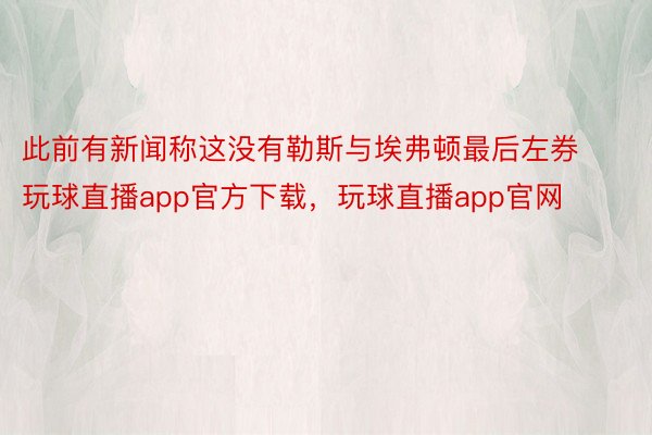 此前有新闻称这没有勒斯与埃弗顿最后左券玩球直播app官方下载，玩球直播app官网