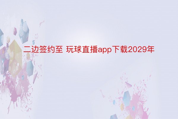 二边签约至 玩球直播app下载2029年