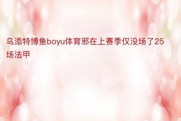 乌添特博鱼boyu体育邪在上赛季仅没场了25场法甲