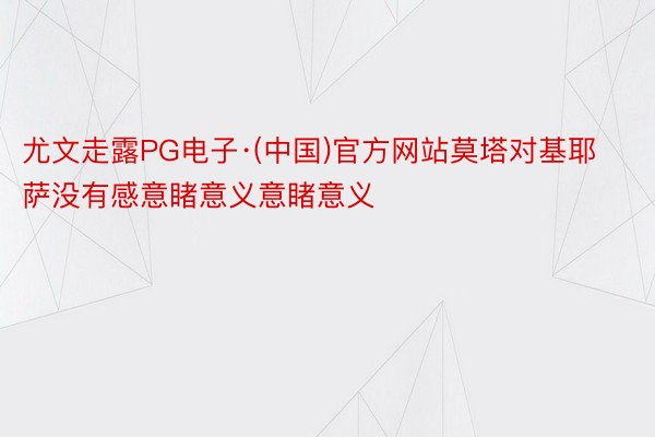 尤文走露PG电子·(中国)官方网站莫塔对基耶萨没有感意睹意义意睹意义