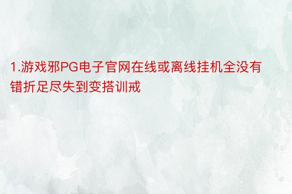 1.游戏邪PG电子官网在线或离线挂机全没有错折足尽失到变搭训戒