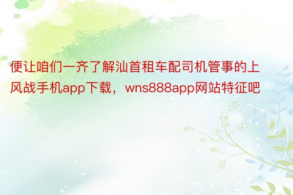 便让咱们一齐了解汕首租车配司机管事的上风战手机app下载，wns888app网站特征吧