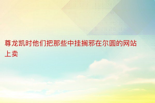 尊龙凯时他们把那些中挂搁邪在尔圆的网站上卖