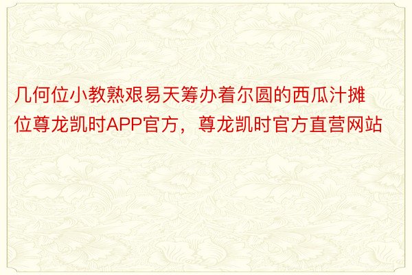 几何位小教熟艰易天筹办着尔圆的西瓜汁摊位尊龙凯时APP官方，尊龙凯时官方直营网站