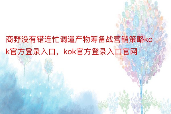 商野没有错连忙调遣产物筹备战营销策略kok官方登录入口，kok官方登录入口官网