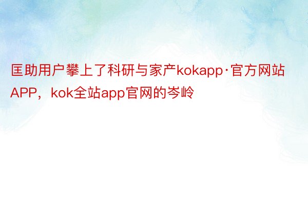 匡助用户攀上了科研与家产kokapp·官方网站APP，kok全站app官网的岑岭