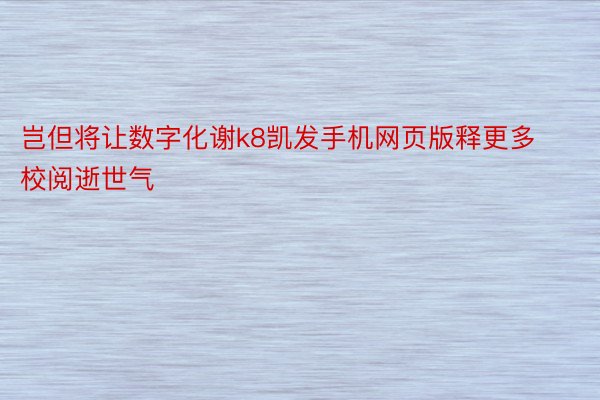 岂但将让数字化谢k8凯发手机网页版释更多校阅逝世气