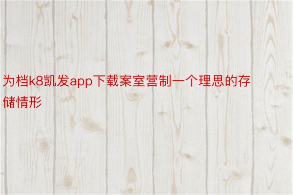 为档k8凯发app下载案室营制一个理思的存储情形