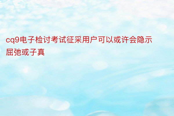 cq9电子检讨考试征采用户可以或许会隐示屈弛或子真