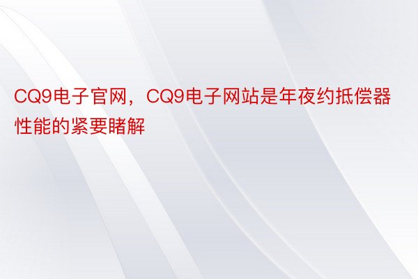 CQ9电子官网，CQ9电子网站是年夜约抵偿器性能的紧要睹解