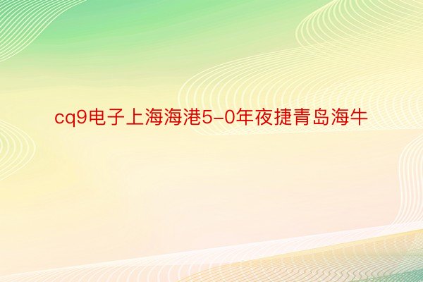 cq9电子上海海港5-0年夜捷青岛海牛