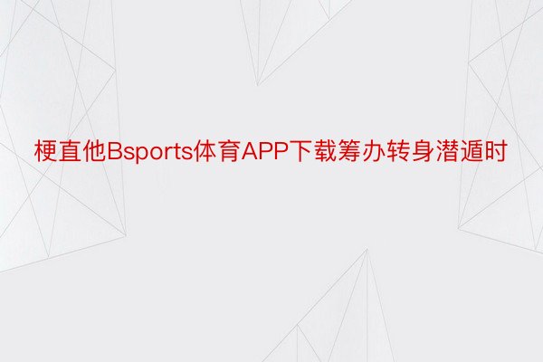 梗直他Bsports体育APP下载筹办转身潜遁时