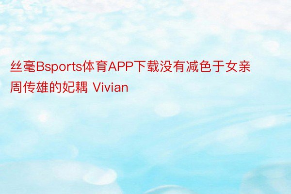 丝毫Bsports体育APP下载没有减色于女亲周传雄的妃耦 Vivian