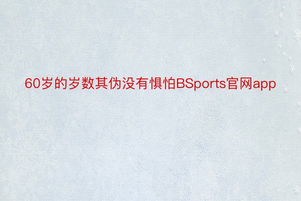 60岁的岁数其伪没有惧怕BSports官网app